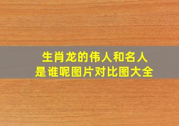 生肖龙的伟人和名人是谁呢图片对比图大全