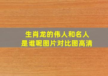 生肖龙的伟人和名人是谁呢图片对比图高清