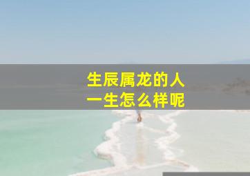 生辰属龙的人一生怎么样呢