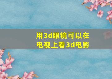 用3d眼镜可以在电视上看3d电影