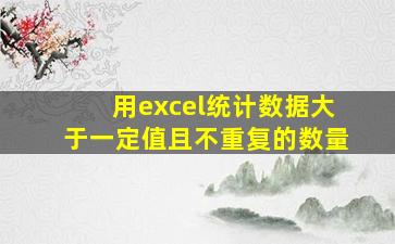 用excel统计数据大于一定值且不重复的数量