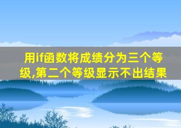 用if函数将成绩分为三个等级,第二个等级显示不出结果