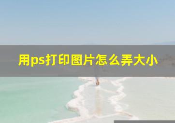 用ps打印图片怎么弄大小