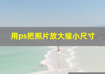 用ps把照片放大缩小尺寸