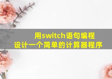 用switch语句编程设计一个简单的计算器程序