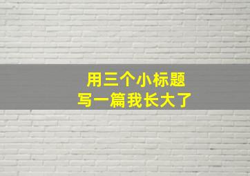 用三个小标题写一篇我长大了