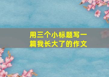 用三个小标题写一篇我长大了的作文