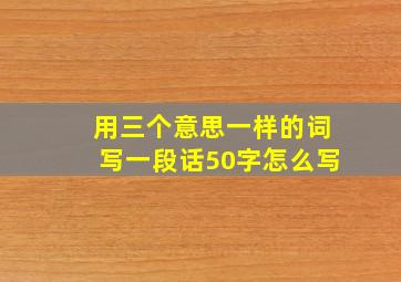 用三个意思一样的词写一段话50字怎么写