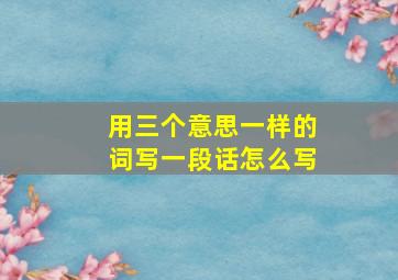 用三个意思一样的词写一段话怎么写