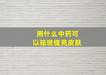 用什么中药可以祛斑提亮皮肤