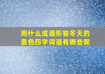 用什么成语形容冬天的景色四字词语有哪些呢