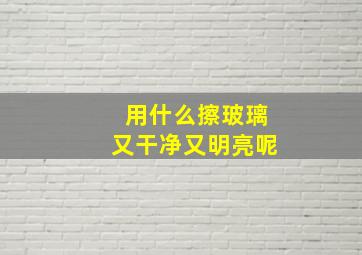 用什么擦玻璃又干净又明亮呢