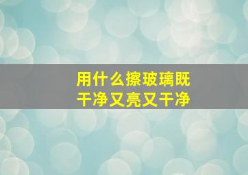 用什么擦玻璃既干净又亮又干净