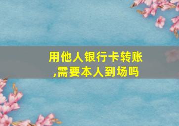 用他人银行卡转账,需要本人到场吗