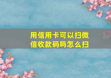 用信用卡可以扫微信收款码吗怎么扫