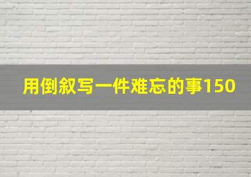 用倒叙写一件难忘的事150