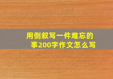 用倒叙写一件难忘的事200字作文怎么写