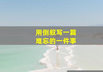 用倒叙写一篇难忘的一件事