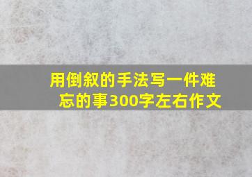 用倒叙的手法写一件难忘的事300字左右作文