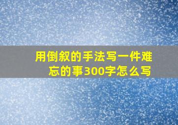 用倒叙的手法写一件难忘的事300字怎么写