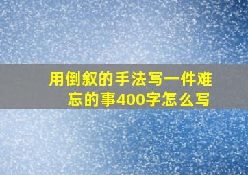 用倒叙的手法写一件难忘的事400字怎么写