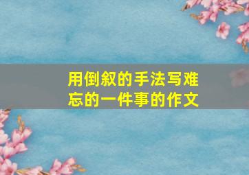 用倒叙的手法写难忘的一件事的作文