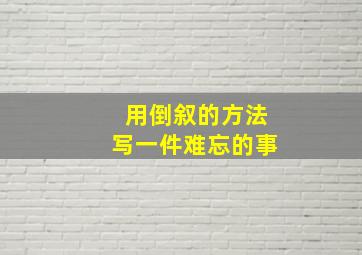 用倒叙的方法写一件难忘的事