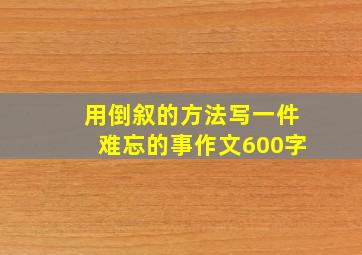 用倒叙的方法写一件难忘的事作文600字