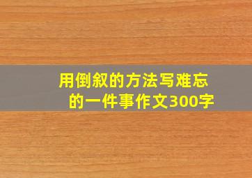 用倒叙的方法写难忘的一件事作文300字