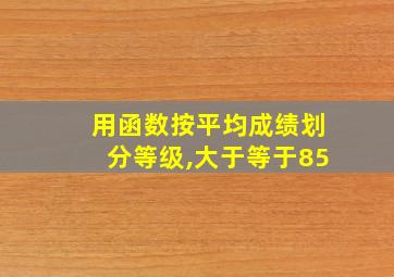 用函数按平均成绩划分等级,大于等于85