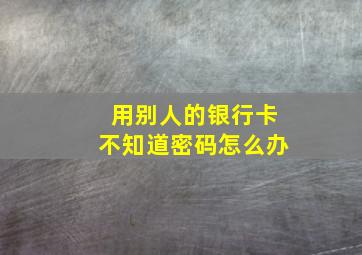 用别人的银行卡不知道密码怎么办