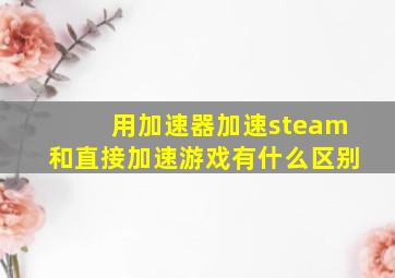 用加速器加速steam和直接加速游戏有什么区别