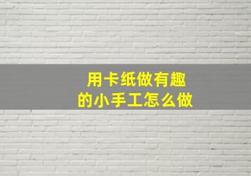 用卡纸做有趣的小手工怎么做