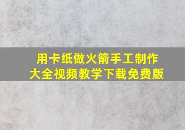 用卡纸做火箭手工制作大全视频教学下载免费版