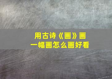 用古诗《画》画一幅画怎么画好看