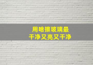 用啥擦玻璃最干净又亮又干净