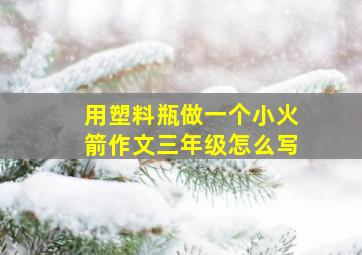 用塑料瓶做一个小火箭作文三年级怎么写