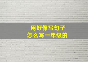 用好像写句子怎么写一年级的