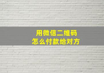 用微信二维码怎么付款给对方