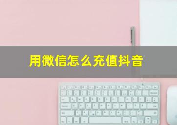 用微信怎么充值抖音