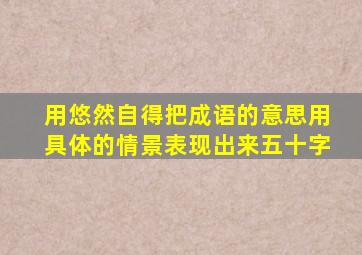 用悠然自得把成语的意思用具体的情景表现出来五十字