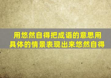 用悠然自得把成语的意思用具体的情景表现出来悠然自得