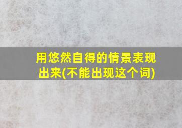 用悠然自得的情景表现出来(不能出现这个词)