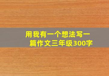 用我有一个想法写一篇作文三年级300字