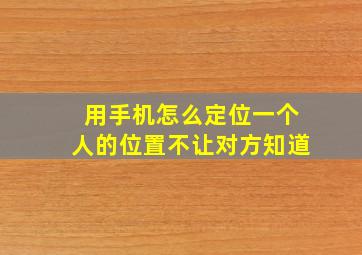 用手机怎么定位一个人的位置不让对方知道