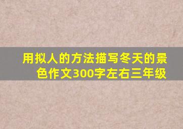 用拟人的方法描写冬天的景色作文300字左右三年级