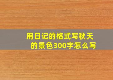 用日记的格式写秋天的景色300字怎么写