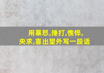 用暴怒,捶打,憔悴,央求,喜出望外写一段话