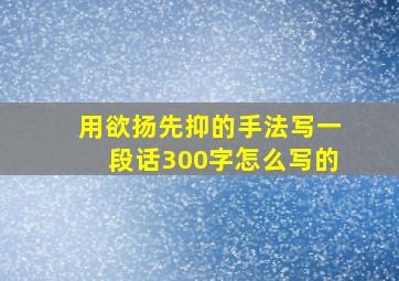 用欲扬先抑的手法写一段话300字怎么写的