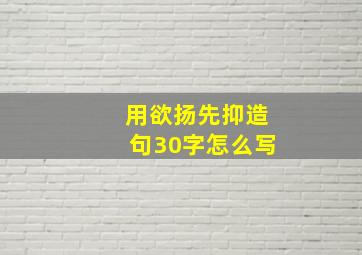 用欲扬先抑造句30字怎么写